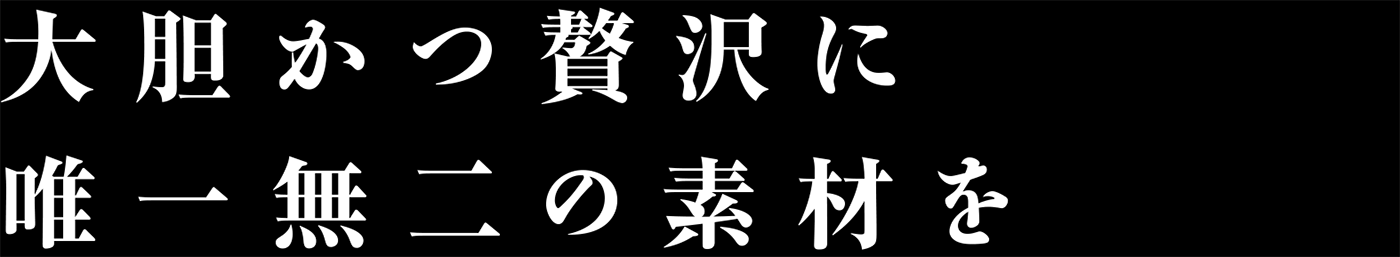 大胆かつ贅沢に唯一無二の素材を